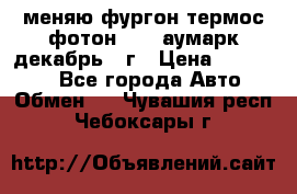 меняю фургон термос фотон 3702 аумарк декабрь 12г › Цена ­ 400 000 - Все города Авто » Обмен   . Чувашия респ.,Чебоксары г.